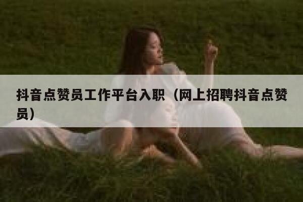 抖音点赞员工作平台入职（网上招聘抖音点赞员） 第1张