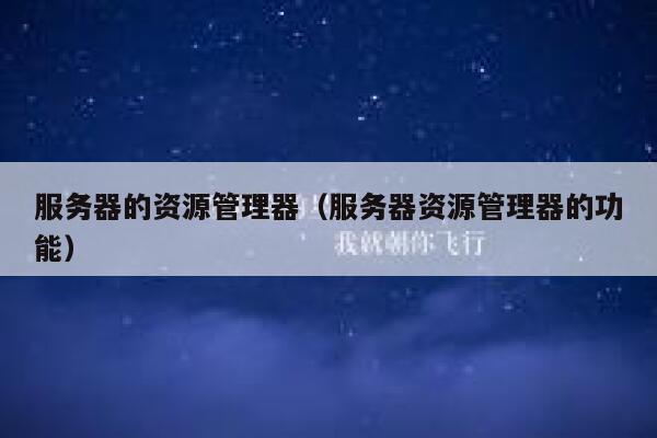 服务器的资源管理器（服务器资源管理器的功能） 第1张