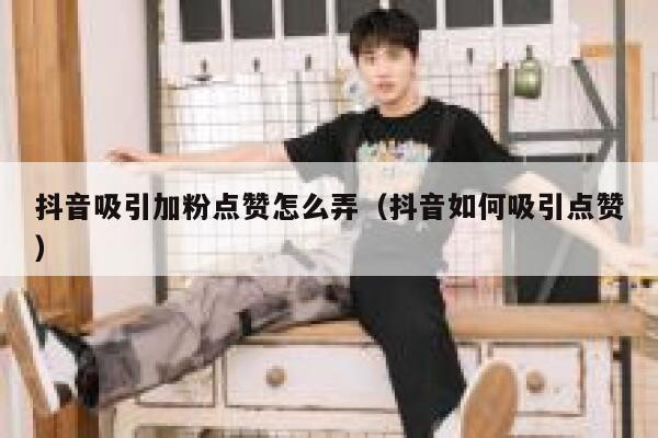 抖音吸引加粉点赞怎么弄（抖音如何吸引点赞） 第1张