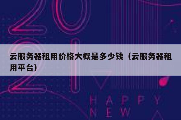 云服务器租用价格大概是多少钱（云服务器租用平台） 第1张