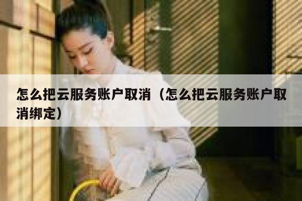 怎么把云服务账户取消（怎么把云服务账户取消绑定） 第1张