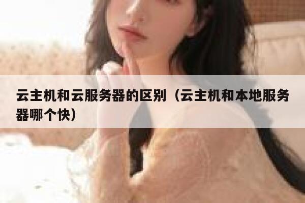 云主机和云服务器的区别（云主机和本地服务器哪个快） 第1张