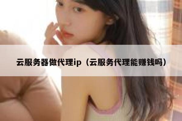 云服务器做代理ip（云服务代理能赚钱吗） 第1张