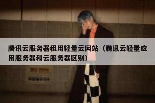 腾讯云服务器租用轻量云网站（腾讯云轻量应用服务器和云服务器区别） 第1张