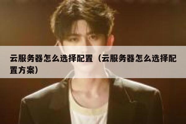 云服务器怎么选择配置（云服务器怎么选择配置方案） 第1张