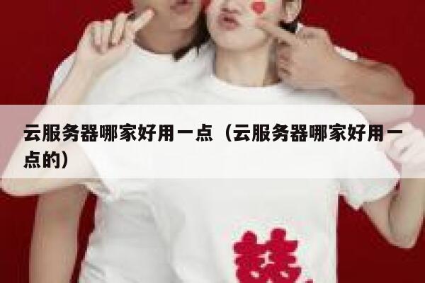 云服务器哪家好用一点（云服务器哪家好用一点的） 第1张
