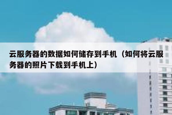 云服务器的数据如何储存到手机(如何将云服务器的照片下载到手机上) 第1张 云服务器的数据如何储存到手机(如何将云服务器的照片下载到手机上) 第1张