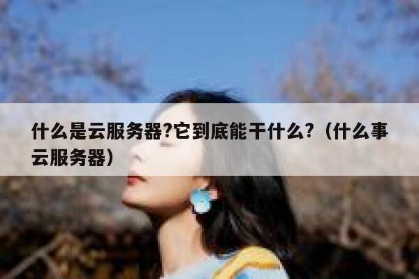 什么是云服务器?它到底能干什么?（什么事云服务器） 第1张