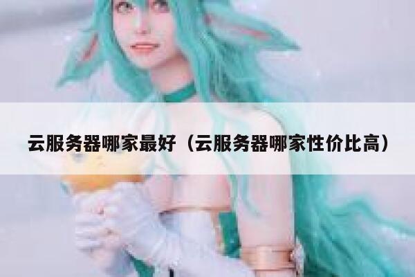 云服务器哪家最好（云服务器哪家性价比高） 第1张