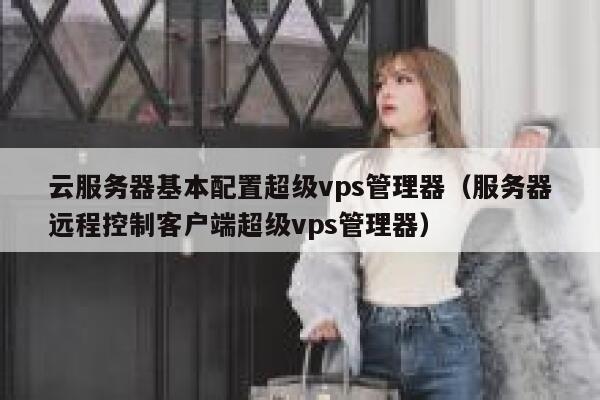 云服务器基本配置超级vps管理器（服务器远程控制客户端超级vps管理器） 第1张