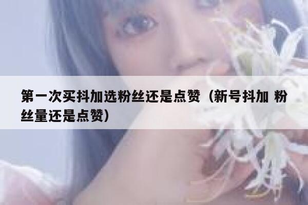 第一次买抖加选粉丝还是点赞（新号抖加 粉丝量还是点赞） 第1张