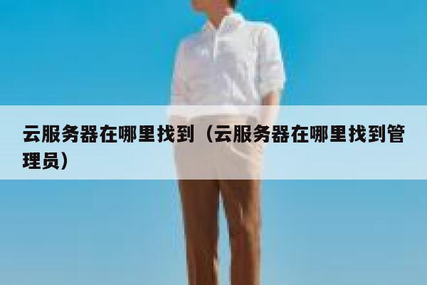 云服务器在哪里找到（云服务器在哪里找到管理员） 第1张