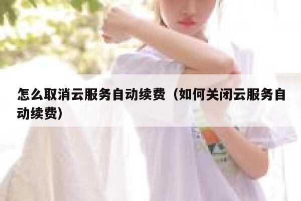 怎么取消云服务自动续费（如何关闭云服务自动续费） 第1张