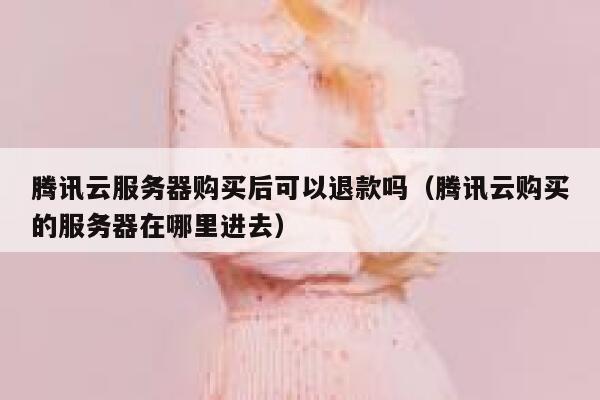 腾讯云服务器购买后可以退款吗（腾讯云购买的服务器在哪里进去） 第1张