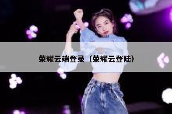 荣耀云端登录(荣耀云登陆) 第1张 荣耀云端登录(荣耀云登陆) 第1张