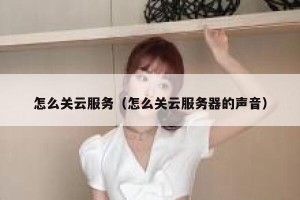 怎么关云服务（怎么关云服务器的声音） 第1张