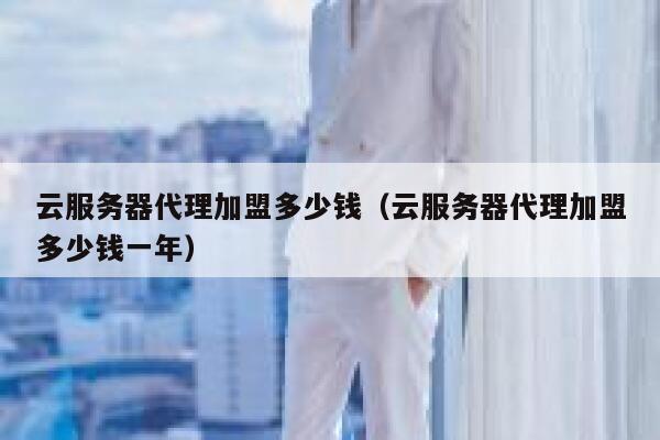 云服务器代理加盟多少钱（云服务器代理加盟多少钱一年） 第1张