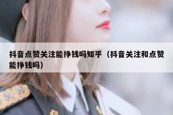 抖音点赞关注能挣钱吗知乎(抖音关注和点赞能挣钱吗) 第1张 抖音点赞关注能挣钱吗知乎(抖音关注和点赞能挣钱吗) 第1张