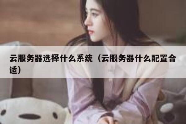 云服务器选择什么系统（云服务器什么配置合适） 第1张