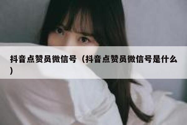 抖音点赞员微信号（抖音点赞员微信号是什么） 第1张