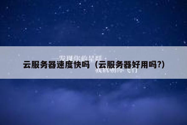 云服务器速度快吗（云服务器好用吗?） 第1张
