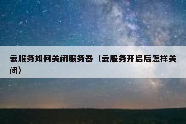 云服务如何关闭服务器(云服务开启后怎样关闭) 第1张 云服务如何关闭服务器(云服务开启后怎样关闭) 第1张
