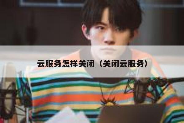 云服务怎样关闭（关闭云服务） 第1张