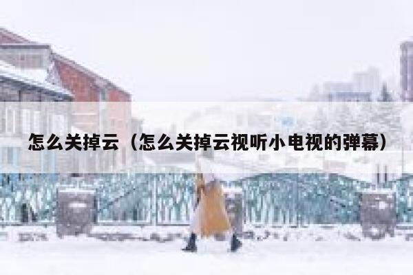 怎么关掉云(怎么关掉云视听小电视的弹幕) 第1张 怎么关掉云(怎么关掉云视听小电视的弹幕) 第1张