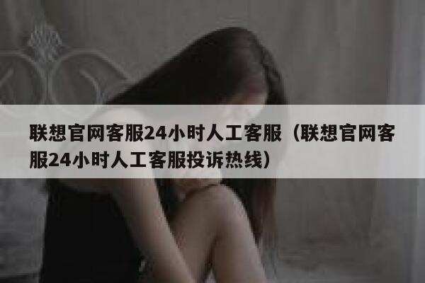 联想官网客服24小时人工客服（联想官网客服24小时人工客服投诉热线） 第1张