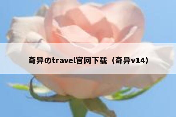 奇异のtravel官网下载(奇异v14) 第1张 奇异のtravel官网下载(奇异v14) 第1张