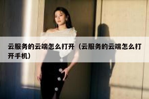 云服务的云端怎么打开(云服务的云端怎么打开手机) 第1张 云服务的云端怎么打开(云服务的云端怎么打开手机) 第1张