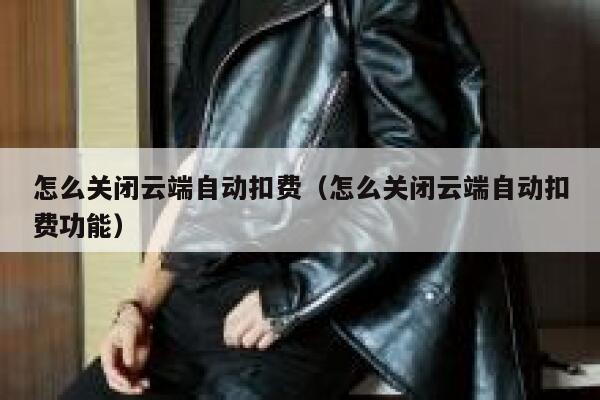 怎么关闭云端自动扣费(怎么关闭云端自动扣费功能) 第1张 怎么关闭云端自动扣费(怎么关闭云端自动扣费功能) 第1张