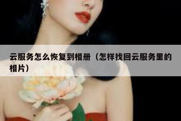 云服务怎么恢复到相册(怎样找回云服务里的相片) 第1张 云服务怎么恢复到相册(怎样找回云服务里的相片) 第1张