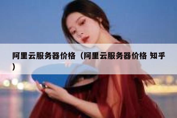 阿里云服务器价格（阿里云服务器价格 知乎） 第1张