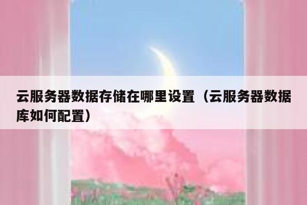 云服务器数据存储在哪里设置（云服务器数据库如何配置） 第1张