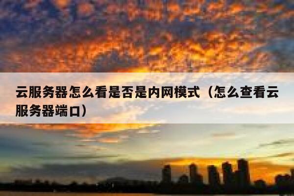 云服务器怎么看是否是内网模式（怎么查看云服务器端口） 第1张