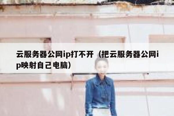 云服务器公网ip打不开(把云服务器公网ip映射自己电脑) 第1张 云服务器公网ip打不开(把云服务器公网ip映射自己电脑) 第1张