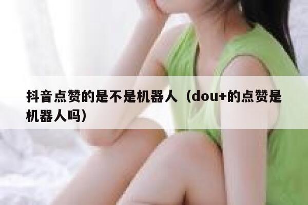 抖音点赞的是不是机器人(dou+的点赞是机器人吗) 第1张 抖音点赞的是不是机器人(dou+的点赞是机器人吗) 第1张