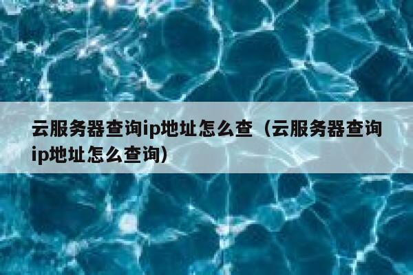 云服务器查询ip地址怎么查(云服务器查询ip地址怎么查询) 第1张 云服务器查询ip地址怎么查(云服务器查询ip地址怎么查询) 第1张