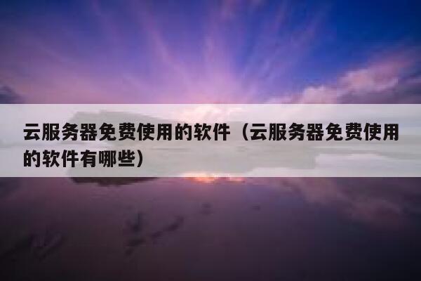 云服务器免费使用的软件（云服务器免费使用的软件有哪些） 第1张