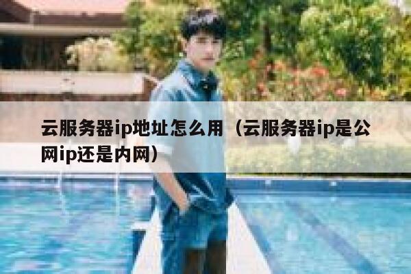 云服务器ip地址怎么用(云服务器ip是公网ip还是内网) 第1张 云服务器ip地址怎么用(云服务器ip是公网ip还是内网) 第1张