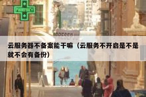 云服务器不备案能干嘛（云服务不开启是不是就不会有备份） 第1张
