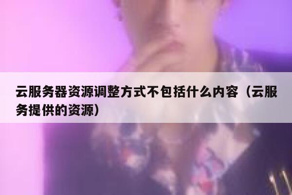 云服务器资源调整方式不包括什么内容(云服务提供的资源) 第1张 云服务器资源调整方式不包括什么内容(云服务提供的资源) 第1张