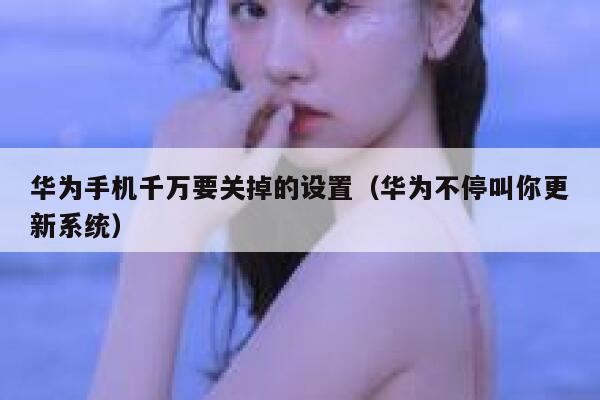 华为手机千万要关掉的设置（华为不停叫你更新系统） 第1张