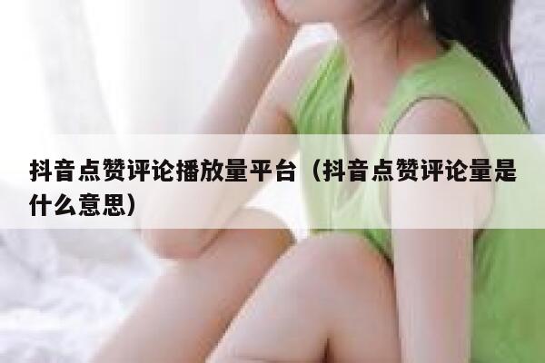 抖音点赞评论播放量平台（抖音点赞评论量是什么意思） 第1张