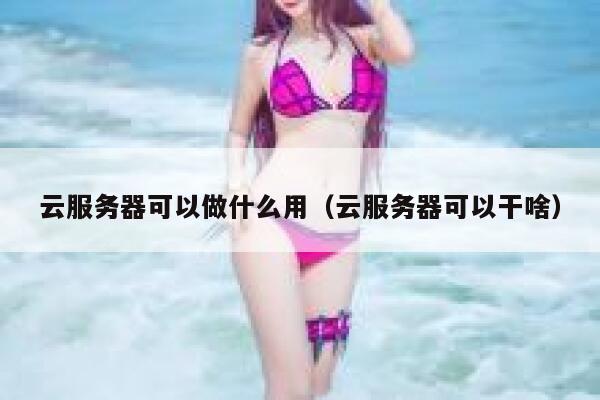 云服务器可以做什么用（云服务器可以干啥） 第1张
