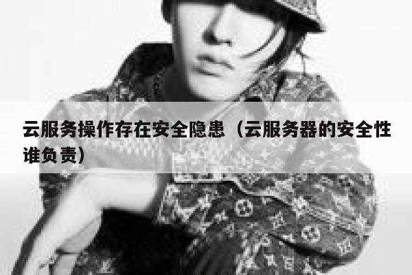 云服务操作存在安全隐患(云服务器的安全性谁负责) 第1张 云服务操作存在安全隐患(云服务器的安全性谁负责) 第1张