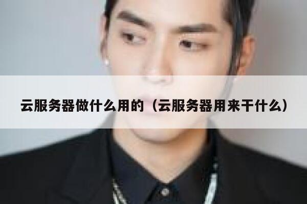 云服务器做什么用的(云服务器用来干什么) 第1张 云服务器做什么用的(云服务器用来干什么) 第1张