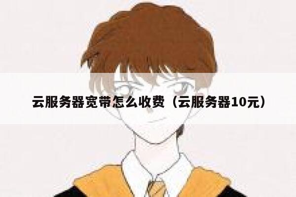 云服务器宽带怎么收费（云服务器10元） 第1张