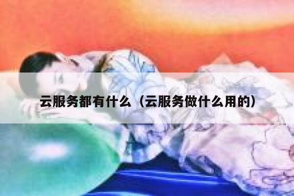 云服务都有什么(云服务做什么用的) 第1张 云服务都有什么(云服务做什么用的) 第1张